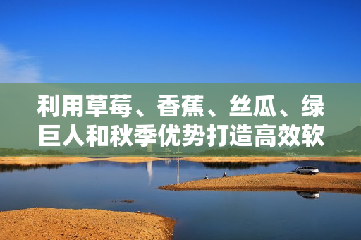 利用草莓、香蕉、丝瓜、绿巨人和秋季优势打造高效软件生产线 利用草莓、香蕉、丝瓜、绿巨人和秋季优势打造高效软件生产线