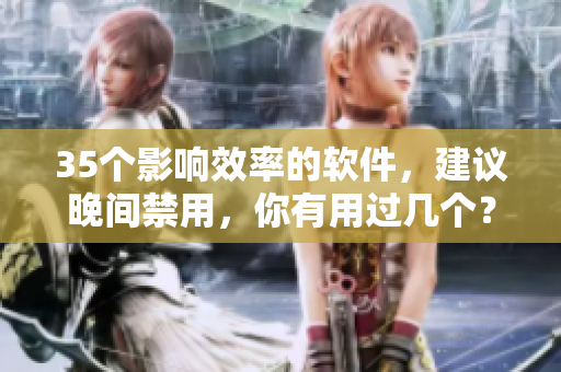 35个影响效率的软件,建议晚间禁用,你有用过几个? 35个影响效率的软件,建议晚间禁用,你有用过几个?