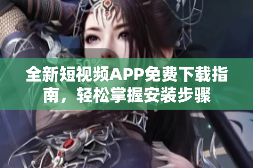 全新短视频APP免费下载指南,轻松掌握安装步骤 全新短视频APP免费下载指南,轻松掌握安装步骤