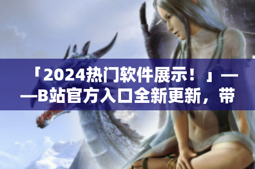 「2024热门软件展示！」——B站官方入口全新更新，带你发现更多实用软件！