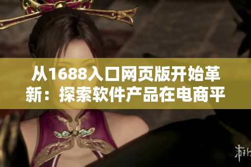 从1688入口网页版开始革新:探索软件产品在电商平台的新路径 从1688入口网页版开始革新:探索软件产品在电商平台的新路径