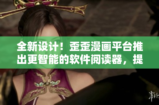 全新设计!歪歪漫画平台推出更智能的软件阅读器,提供更优质的漫画阅读体验 全新设计!歪歪漫画平台推出更智能的软件阅读器,提供更优质的漫画阅读体验
