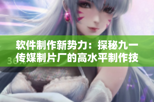 软件制作新势力:探秘九一传媒制片厂的高水平制作技巧 软件制作新势力:探秘九一传媒制片厂的高水平制作技巧