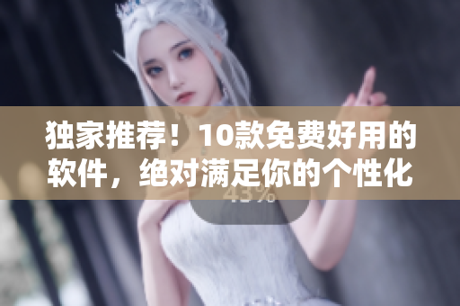 独家推荐!10款免费好用的软件,绝对满足你的个性化需求 独家推荐!10款免费好用的软件,绝对满足你的个性化需求
