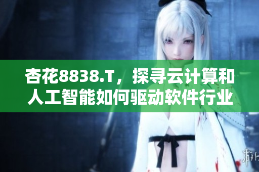 杏花8838.T,探寻云计算和人工智能如何驱动软件行业创新 杏花8838.T,探寻云计算和人工智能如何驱动软件行业创新
