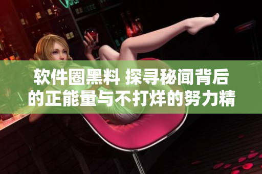 软件圈黑料 探寻秘闻背后的正能量与不打烊的努力精神 软件圈黑料 探寻秘闻背后的正能量与不打烊的努力精神
