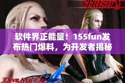 软件界正能量!155fun发布热门爆料,为开发者揭秘操作技巧 软件界正能量!155fun发布热门爆料,为开发者揭秘操作技巧