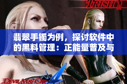 翡翠手镯为例,探讨软件中的黑料管理:正能量普及与隐私保护 翡翠手镯为例,探讨软件中的黑料管理:正能量普及与隐私保护