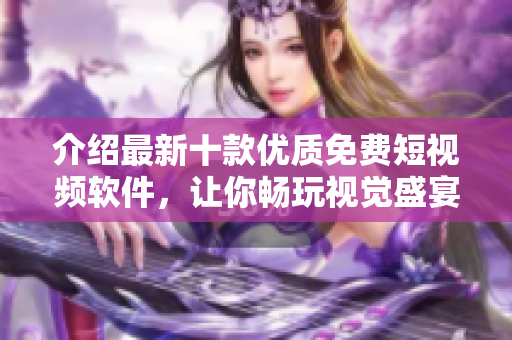 介绍最新十款优质免费短视频软件,让你畅玩视觉盛宴! 介绍最新十款优质免费短视频软件,让你畅玩视觉盛宴!