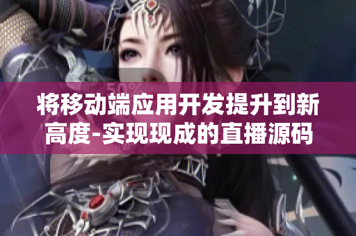 将移动端应用开发提升到新高度-实现现成的直播源码的重要作用! 将移动端应用开发提升到新高度-实现现成的直播源码的重要作用!