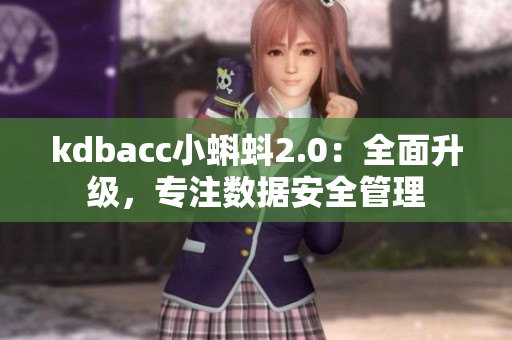 kdbacc小蝌蚪2.0:全面升级,专注数据安全管理 kdbacc小蝌蚪2.0:全面升级,专注数据安全管理