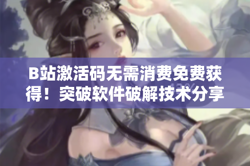 B站激活码无需消费免费获得！突破软件破解技术分享